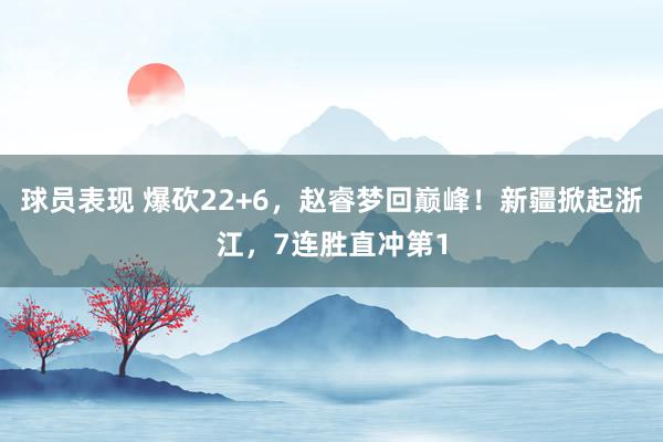 球员表现 爆砍22+6，赵睿梦回巅峰！新疆掀起浙江，7连胜直冲第1