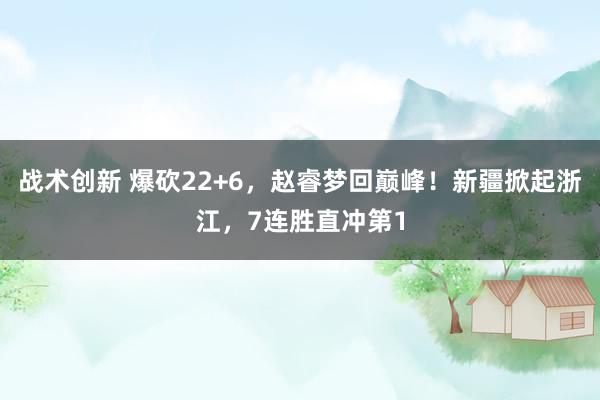 战术创新 爆砍22+6，赵睿梦回巅峰！新疆掀起浙江，7连胜直冲第1