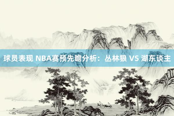 球员表现 NBA赛预先瞻分析：丛林狼 VS 湖东谈主