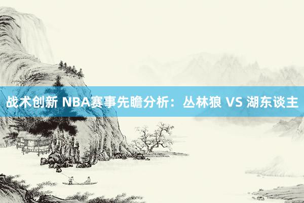 战术创新 NBA赛事先瞻分析：丛林狼 VS 湖东谈主