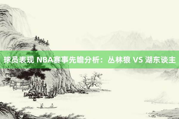 球员表现 NBA赛事先瞻分析：丛林狼 VS 湖东谈主