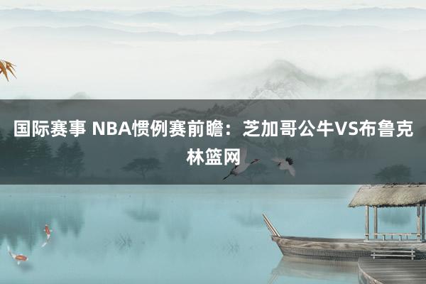 国际赛事 NBA惯例赛前瞻：芝加哥公牛VS布鲁克林篮网