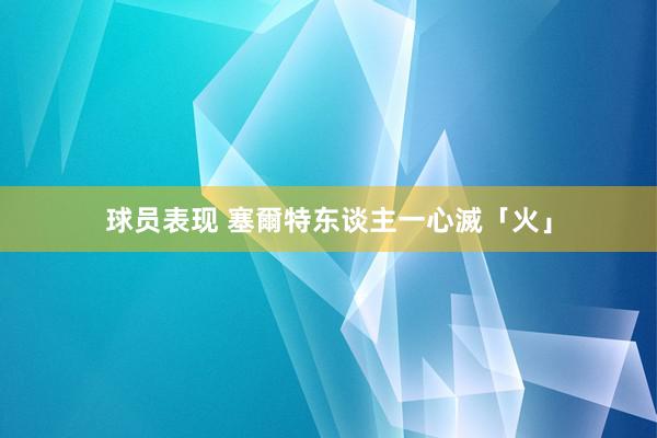 球员表现 塞爾特东谈主一心滅「火」