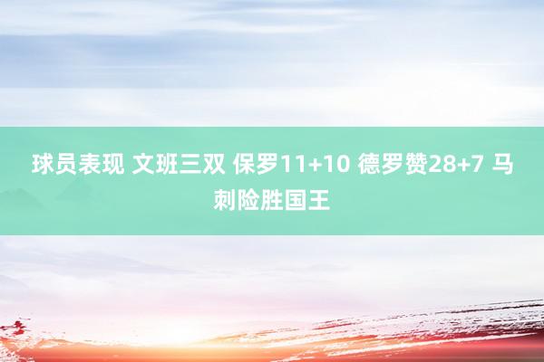 球员表现 文班三双 保罗11+10 德罗赞28+7 马刺险胜国王