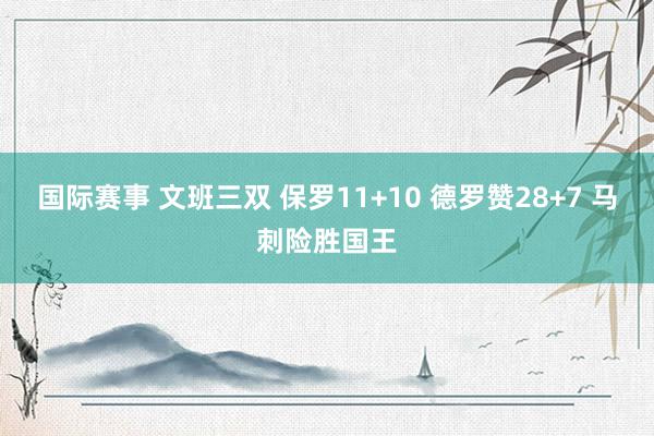 国际赛事 文班三双 保罗11+10 德罗赞28+7 马刺险胜国王