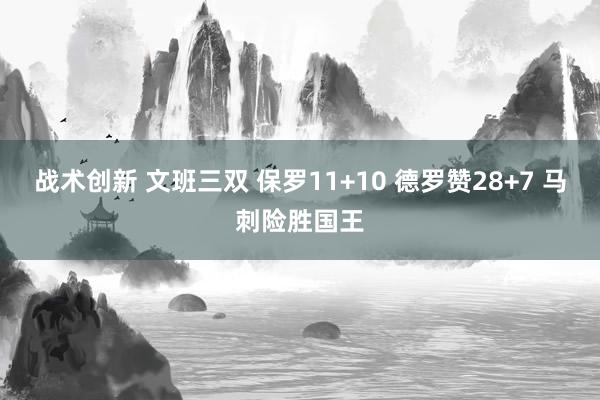 战术创新 文班三双 保罗11+10 德罗赞28+7 马刺险胜国王