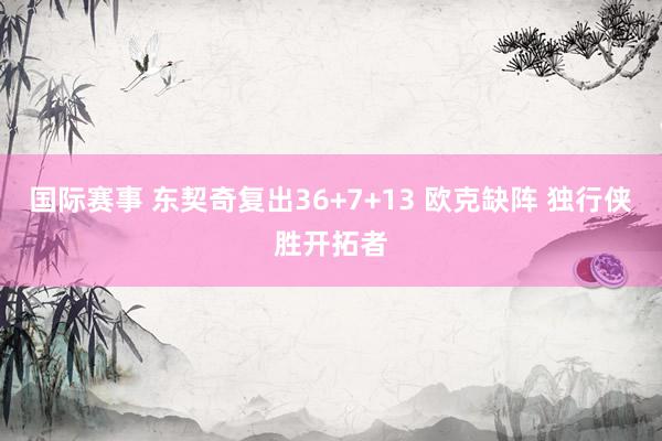 国际赛事 东契奇复出36+7+13 欧克缺阵 独行侠胜开拓者