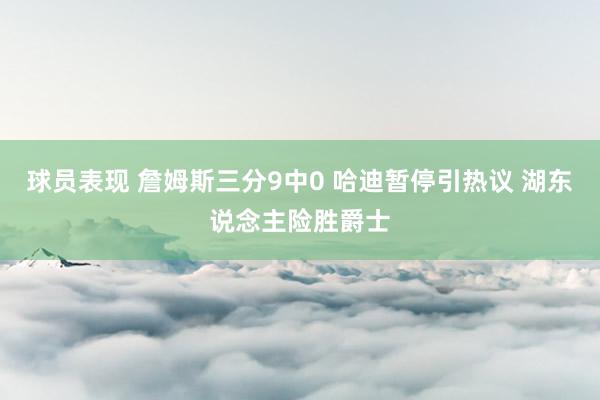 球员表现 詹姆斯三分9中0 哈迪暂停引热议 湖东说念主险胜爵士