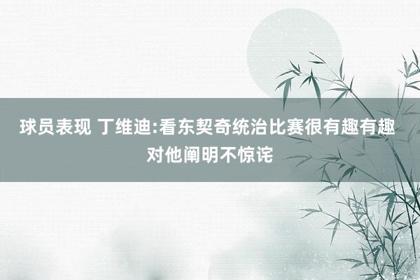 球员表现 丁维迪:看东契奇统治比赛很有趣有趣 对他阐明不惊诧