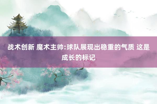 战术创新 魔术主帅:球队展现出稳重的气质 这是成长的标记