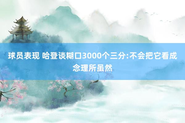 球员表现 哈登谈糊口3000个三分:不会把它看成念理所虽然