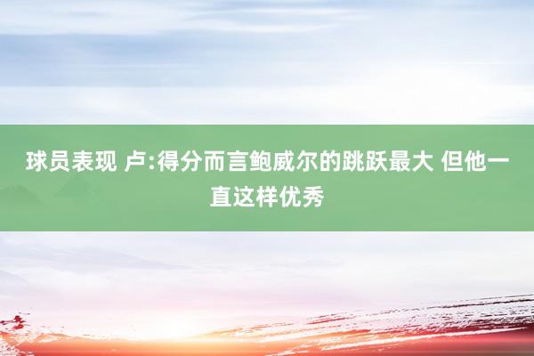 球员表现 卢:得分而言鲍威尔的跳跃最大 但他一直这样优秀