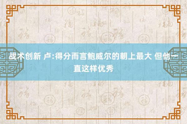 战术创新 卢:得分而言鲍威尔的朝上最大 但他一直这样优秀