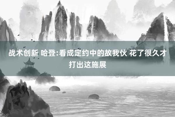 战术创新 哈登:看成定约中的故我伙 花了很久才打出这施展