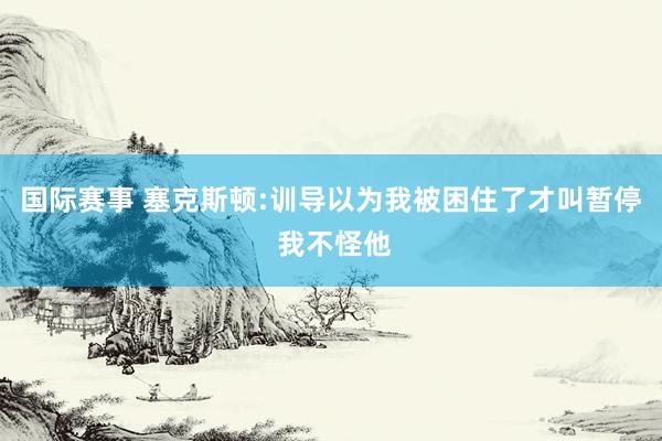 国际赛事 塞克斯顿:训导以为我被困住了才叫暂停 我不怪他