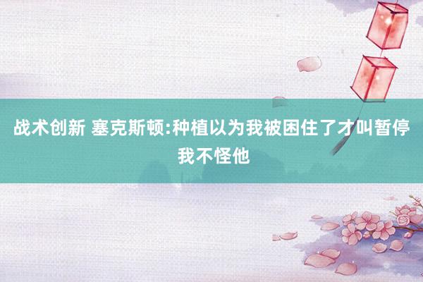 战术创新 塞克斯顿:种植以为我被困住了才叫暂停 我不怪他