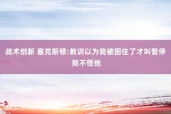 战术创新 塞克斯顿:教训以为我被困住了才叫暂停 我不怪他