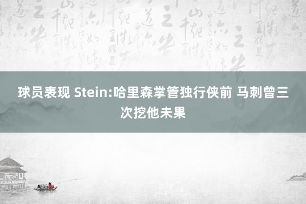 球员表现 Stein:哈里森掌管独行侠前 马刺曾三次挖他未果