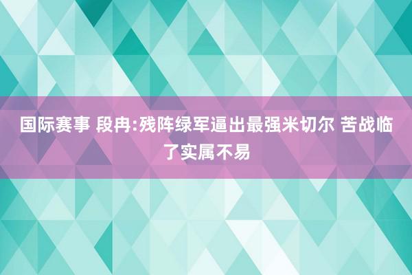 国际赛事 段冉:残阵绿军逼出最强米切尔 苦战临了实属不易