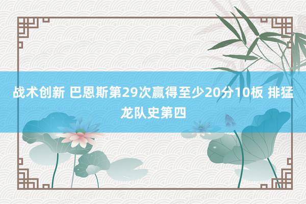 战术创新 巴恩斯第29次赢得至少20分10板 排猛龙队史第四