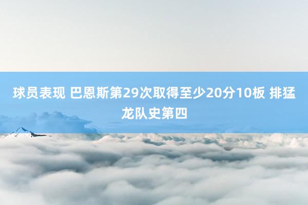 球员表现 巴恩斯第29次取得至少20分10板 排猛龙队史第四