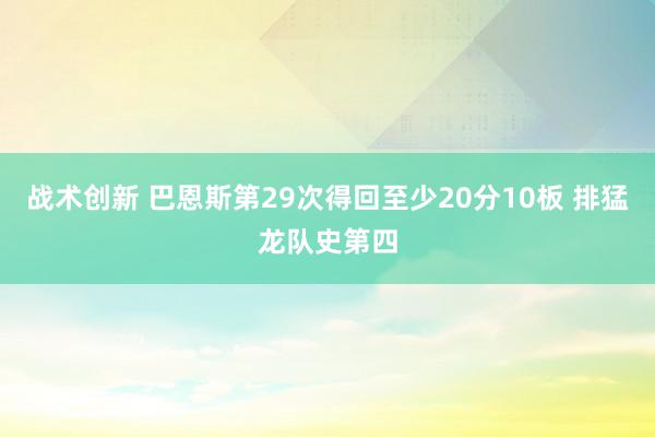 战术创新 巴恩斯第29次得回至少20分10板 排猛龙队史第四