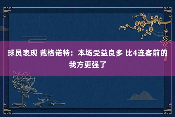 球员表现 戴格诺特：本场受益良多 比4连客前的我方更强了