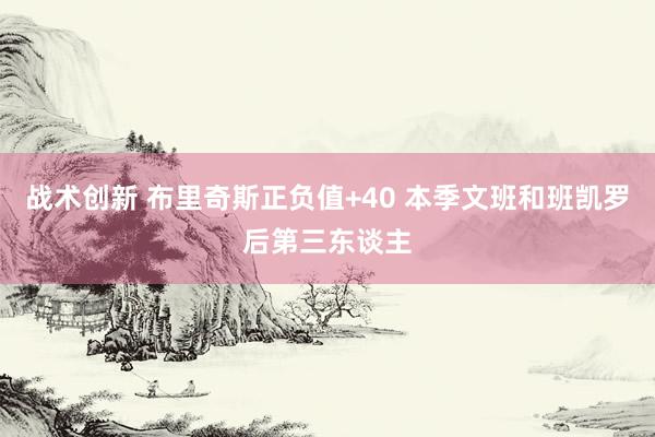 战术创新 布里奇斯正负值+40 本季文班和班凯罗后第三东谈主