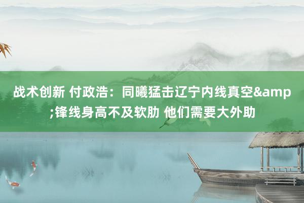 战术创新 付政浩：同曦猛击辽宁内线真空&锋线身高不及软肋 他们需要大外助