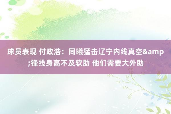 球员表现 付政浩：同曦猛击辽宁内线真空&锋线身高不及软肋 他们需要大外助