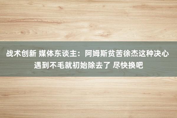 战术创新 媒体东谈主：阿姆斯贫苦徐杰这种决心 遇到不毛就初始除去了 尽快换吧