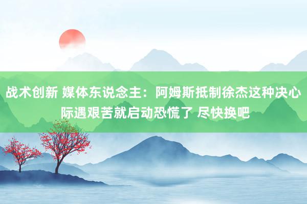 战术创新 媒体东说念主：阿姆斯抵制徐杰这种决心 际遇艰苦就启动恐慌了 尽快换吧