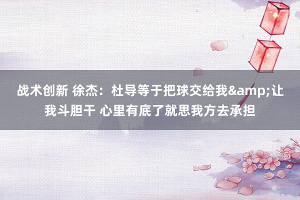 战术创新 徐杰：杜导等于把球交给我&让我斗胆干 心里有底了就思我方去承担