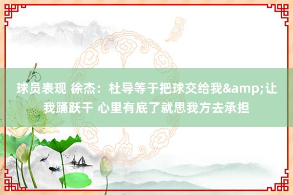 球员表现 徐杰：杜导等于把球交给我&让我踊跃干 心里有底了就思我方去承担