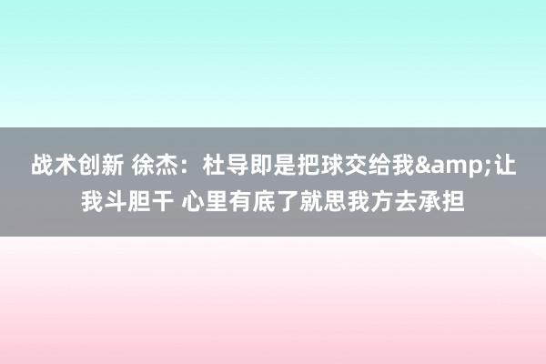 战术创新 徐杰：杜导即是把球交给我&让我斗胆干 心里有底了就思我方去承担