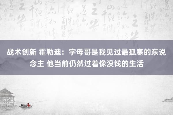 战术创新 霍勒迪：字母哥是我见过最孤寒的东说念主 他当前仍然过着像没钱的生活