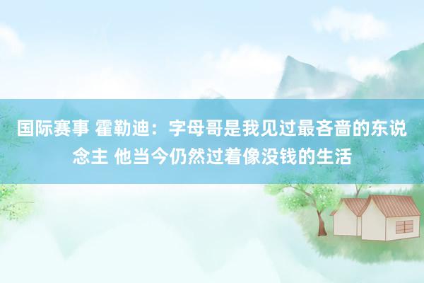 国际赛事 霍勒迪：字母哥是我见过最吝啬的东说念主 他当今仍然过着像没钱的生活