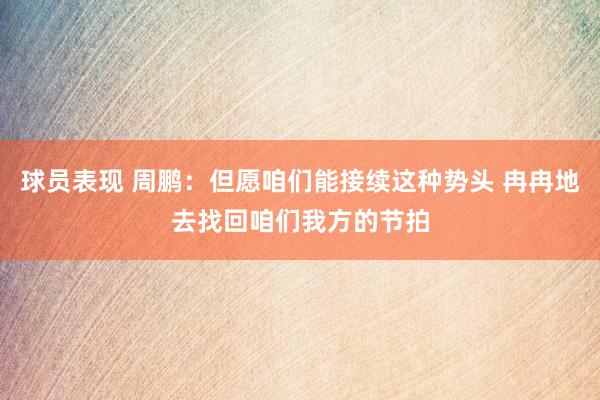 球员表现 周鹏：但愿咱们能接续这种势头 冉冉地去找回咱们我方的节拍