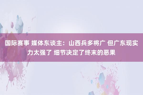 国际赛事 媒体东谈主：山西兵多将广 但广东现实力太强了 细节决定了终末的恶果