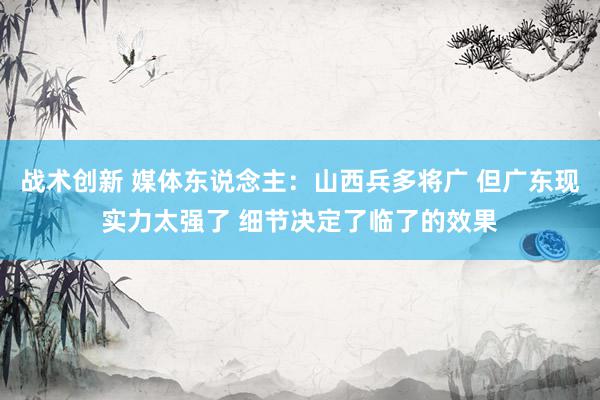 战术创新 媒体东说念主：山西兵多将广 但广东现实力太强了 细节决定了临了的效果