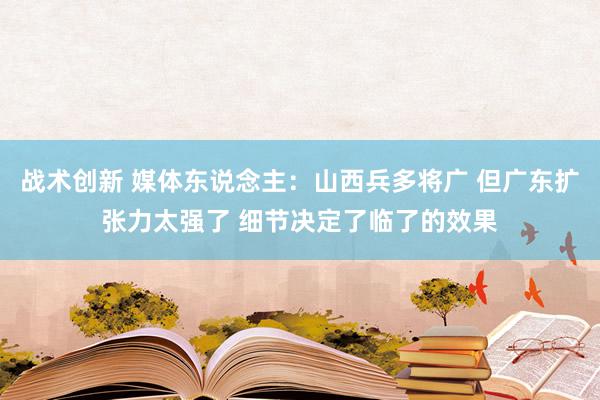 战术创新 媒体东说念主：山西兵多将广 但广东扩张力太强了 细节决定了临了的效果