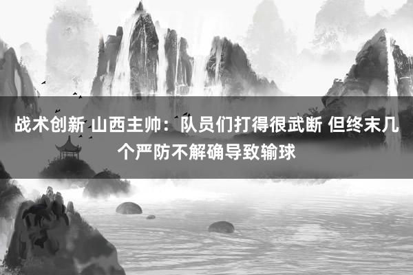 战术创新 山西主帅：队员们打得很武断 但终末几个严防不解确导致输球