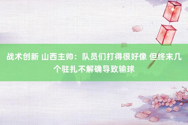 战术创新 山西主帅：队员们打得很好像 但终末几个驻扎不解确导致输球