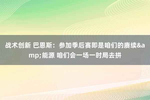 战术创新 巴恩斯：参加季后赛即是咱们的赓续&能源 咱们会一场一时局去拼