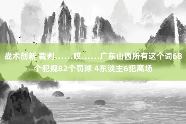 战术创新 裁判……哎……广东山西所有这个词68个犯规82个罚球 4东谈主6犯离场