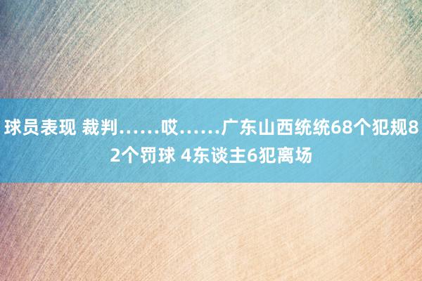 球员表现 裁判……哎……广东山西统统68个犯规82个罚球 4东谈主6犯离场