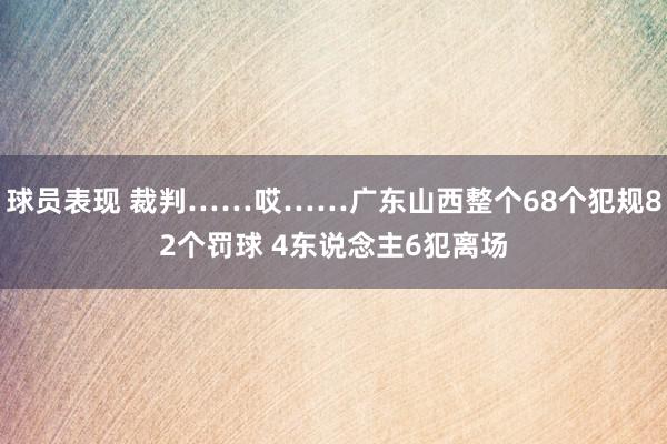 球员表现 裁判……哎……广东山西整个68个犯规82个罚球 4东说念主6犯离场