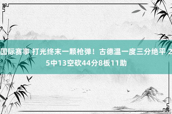 国际赛事 打光终末一颗枪弹！古德温一度三分绝平 25中13空砍44分8板11助