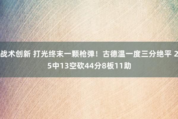 战术创新 打光终末一颗枪弹！古德温一度三分绝平 25中13空砍44分8板11助