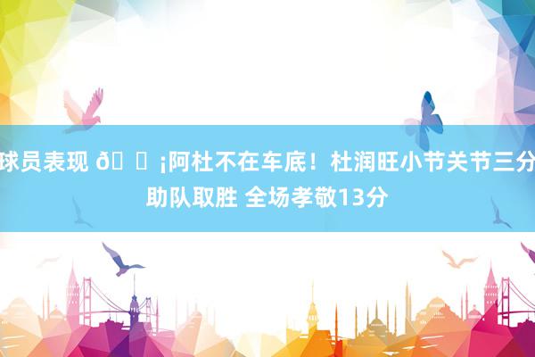 球员表现 🗡阿杜不在车底！杜润旺小节关节三分助队取胜 全场孝敬13分